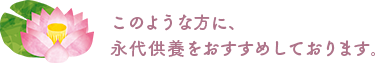 このような方に、永代供養をおすすめしております。